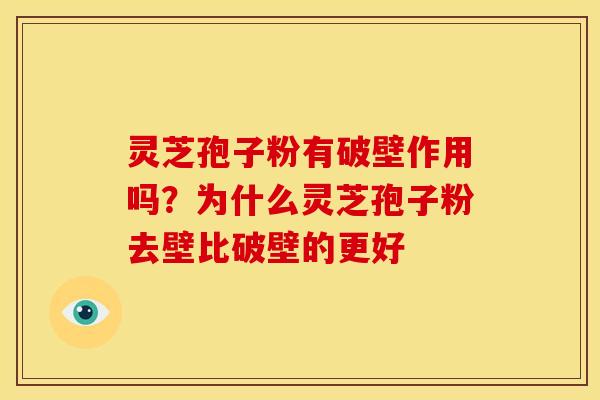 灵芝孢子粉有破壁作用吗?为什么灵芝孢子粉去壁比破壁的更好