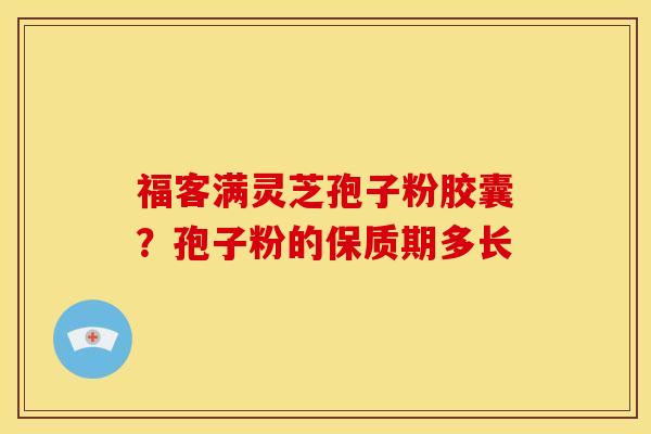 福客满灵芝孢子粉胶囊？孢子粉的保质期多长