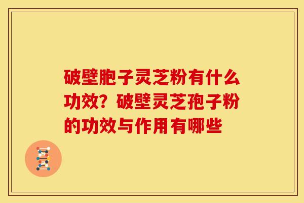 破壁胞子灵芝粉有什么功效？破壁灵芝孢子粉的功效与作用有哪些