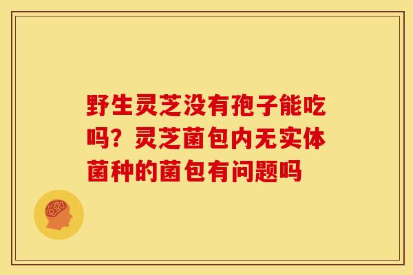 野生灵芝没有孢子能吃吗？灵芝菌包内无实体菌种的菌包有问题吗