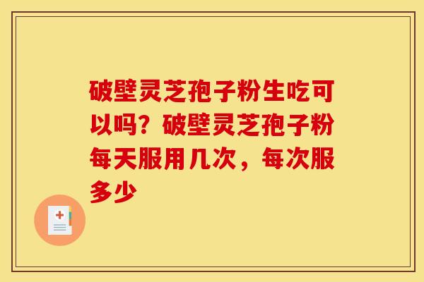 破壁灵芝孢子粉生吃可以吗?破壁灵芝孢子粉每天服用几次,每次服多少