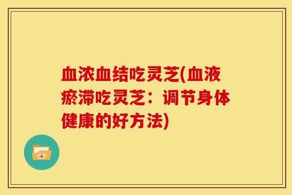 血浓血结吃灵芝(血液瘀滞吃灵芝:调节身体健康的好方法)