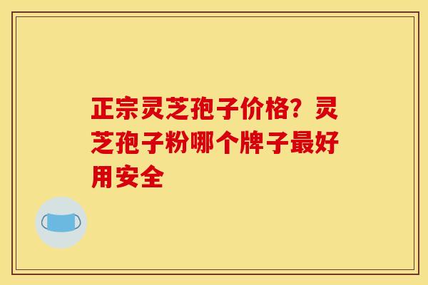 正宗灵芝孢子价格?灵芝孢子粉哪个牌子最好用安全