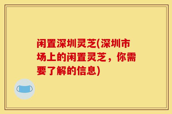 闲置深圳灵芝(深圳市场上的闲置灵芝,你需要了解的信息)