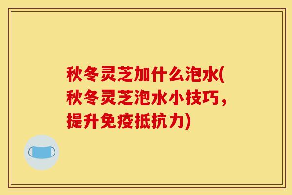秋冬灵芝加什么泡水(秋冬灵芝泡水小技巧，提升免疫抵抗力)