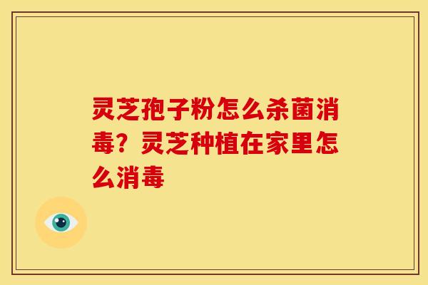 灵芝孢子粉怎么杀菌消毒？灵芝种植在家里怎么消毒