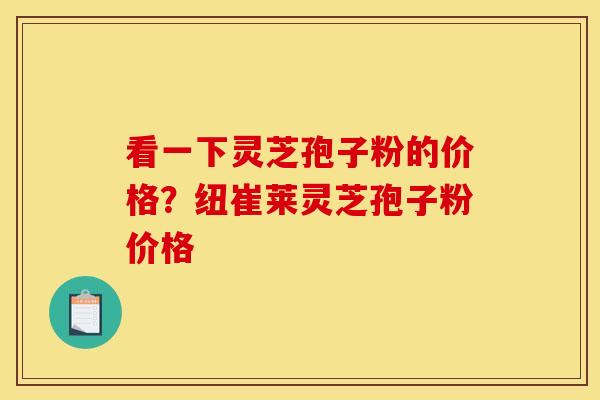看一下灵芝孢子粉的价格?纽崔莱灵芝孢子粉价格