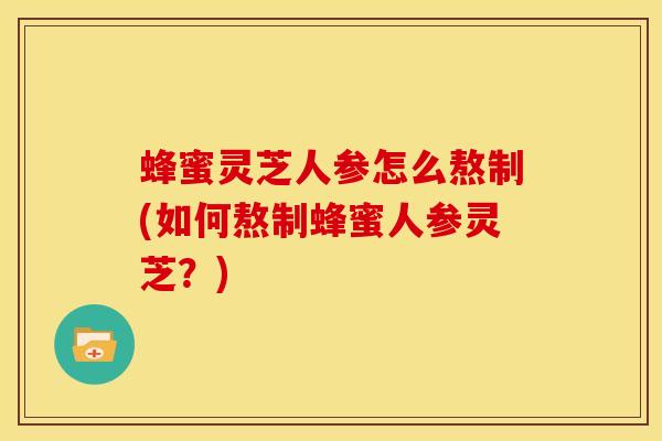 蜂蜜灵芝人参怎么熬制(如何熬制蜂蜜人参灵芝？)