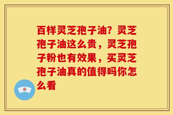 百样灵芝孢子油?灵芝孢子油这么贵,灵芝孢子粉也有效果,买灵芝孢子油真的值得吗你怎么看