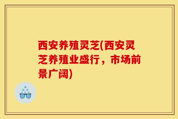 西安养殖灵芝(西安灵芝养殖业盛行，市场前景广阔)