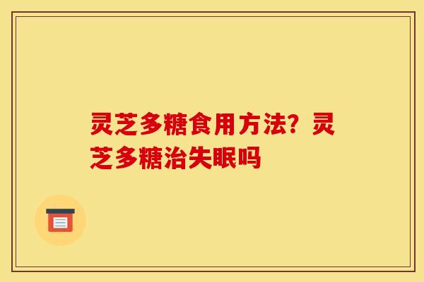 灵芝多糖食用方法?灵芝多糖治失眠吗