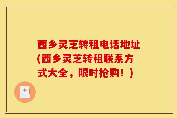 西乡灵芝转租电话地址(西乡灵芝转租联系方式大全,限时抢购!)