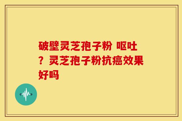 破壁灵芝孢子粉 呕吐?灵芝孢子粉抗癌效果好吗