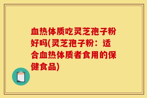 血热体质吃灵芝孢子粉好吗(灵芝孢子粉:适合血热体质者食用的保健食品)