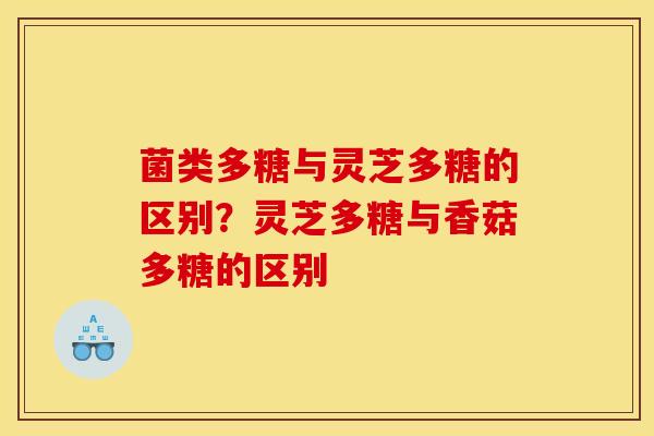 菌类多糖与灵芝多糖的区别？灵芝多糖与香菇多糖的区别