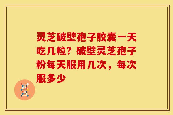 灵芝破壁孢子胶囊一天吃几粒?破壁灵芝孢子粉每天服用几次,每次服多少