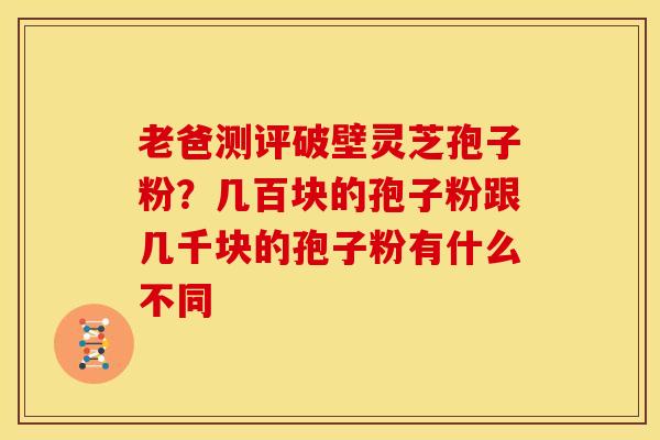 老爸测评破壁灵芝孢子粉?几百块的孢子粉跟几千块的孢子粉有什么不同