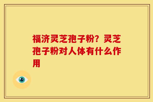 福济灵芝孢子粉?灵芝孢子粉对人体有什么作用