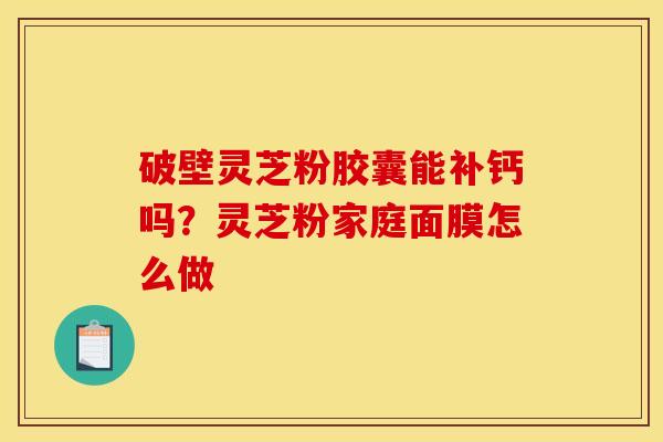 破壁灵芝粉胶囊能补钙吗？灵芝粉家庭面膜怎么做
