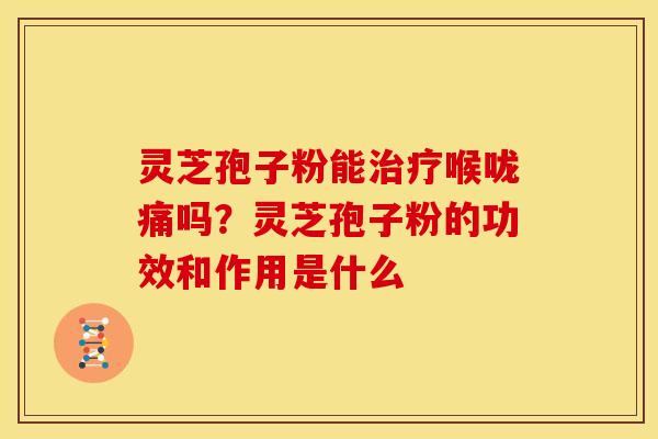 灵芝孢子粉能治疗喉咙痛吗？灵芝孢子粉的功效和作用是什么