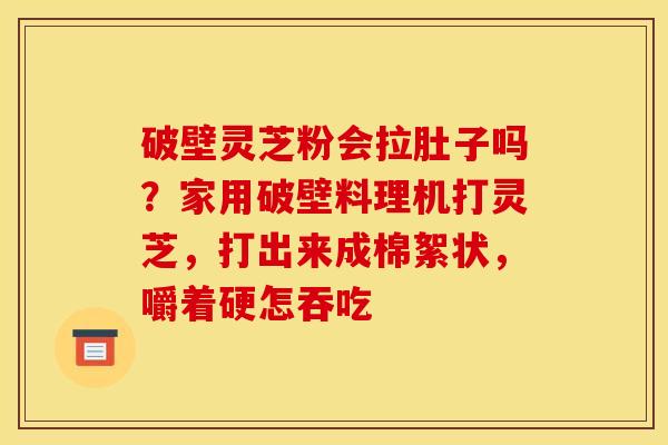 破壁灵芝粉会拉肚子吗?家用破壁料理机打灵芝,打出来成棉絮状,嚼着硬怎吞吃