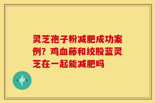 灵芝孢子粉减肥成功案例?鸡血藤和绞股蓝灵芝在一起能减肥吗