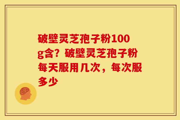 破壁灵芝孢子粉100g含?破壁灵芝孢子粉每天服用几次,每次服多少