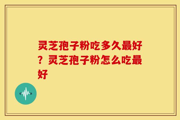 灵芝孢子粉吃多久最好？灵芝孢子粉怎么吃最好