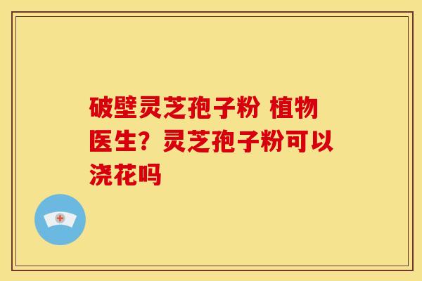 破壁灵芝孢子粉 植物医生?灵芝孢子粉可以浇花吗