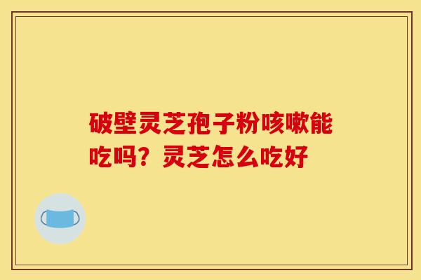 破壁灵芝孢子粉咳嗽能吃吗?灵芝怎么吃好