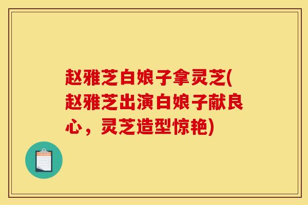 赵雅芝白娘子拿灵芝(赵雅芝出演白娘子献良心,灵芝造型惊艳)