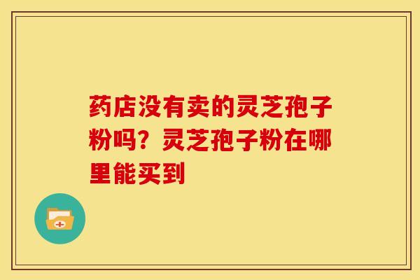 药店没有卖的灵芝孢子粉吗？灵芝孢子粉在哪里能买到