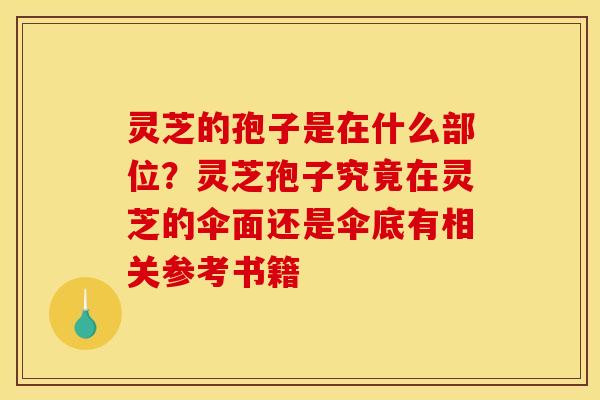 灵芝的孢子是在什么部位?灵芝孢子究竟在灵芝的伞面还是伞底有相关参考书籍