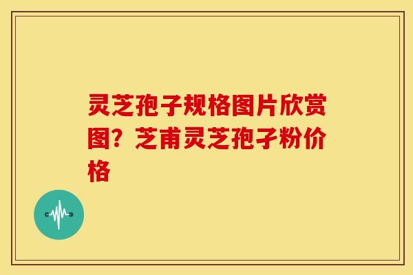 灵芝孢子规格图片欣赏图?芝甫灵芝孢孑粉价格
