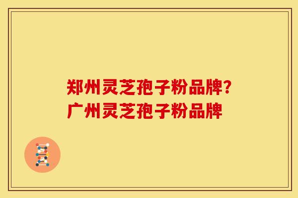 郑州灵芝孢子粉品牌?广州灵芝孢子粉品牌