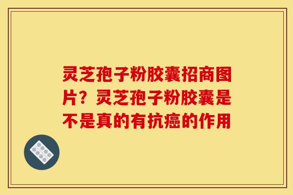 灵芝孢子粉胶囊招商图片?灵芝孢子粉胶囊是不是真的有抗癌的作用