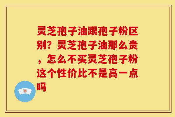 灵芝孢子油跟孢子粉区别?灵芝孢子油那么贵,怎么不买灵芝孢子粉这个性价比不是高一点吗
