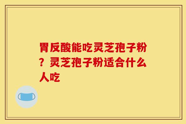 胃反酸能吃灵芝孢子粉？灵芝孢子粉适合什么人吃