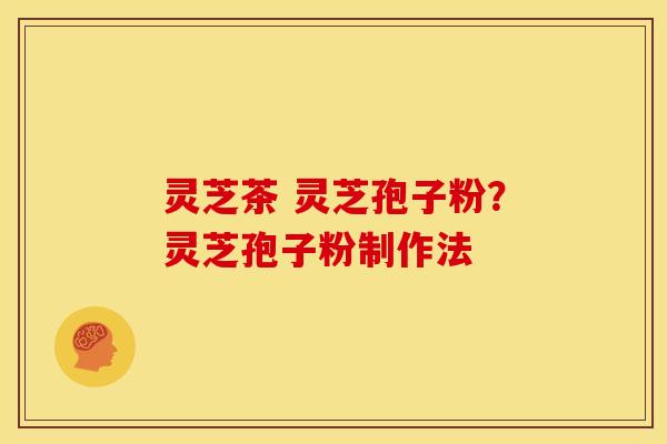 灵芝茶 灵芝孢子粉？灵芝孢子粉制作法