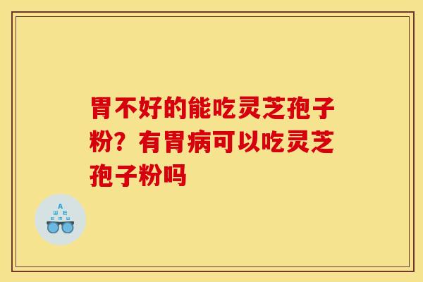 胃不好的能吃灵芝孢子粉?有胃病可以吃灵芝孢子粉吗