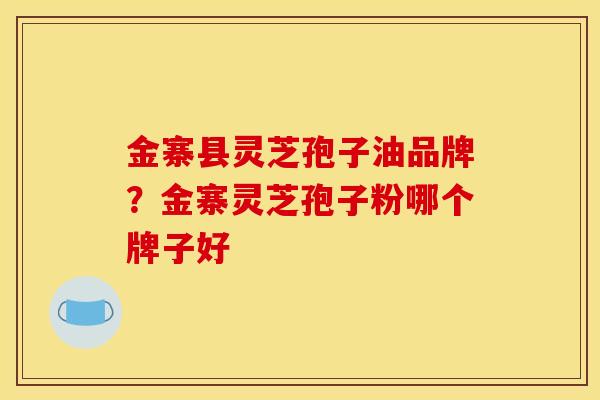 金寨县灵芝孢子油品牌?金寨灵芝孢子粉哪个牌子好