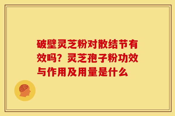 破壁灵芝粉对散结节有效吗？灵芝孢子粉功效与作用及用量是什么