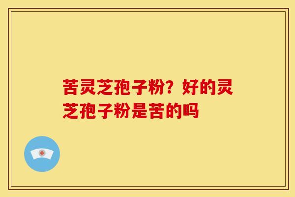 苦灵芝孢子粉？好的灵芝孢子粉是苦的吗