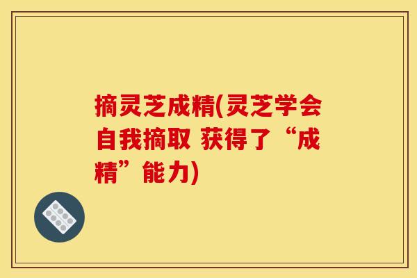 摘灵芝成精(灵芝学会自我摘取 获得了“成精”能力)
