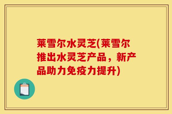 莱雪尔水灵芝(莱雪尔推出水灵芝产品，新产品助力免疫力提升)