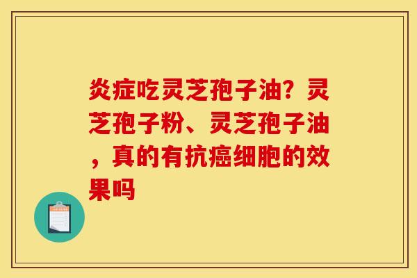 炎症吃灵芝孢子油?灵芝孢子粉、灵芝孢子油,真的有抗癌细胞的效果吗