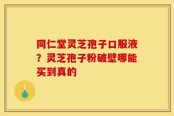 同仁堂灵芝孢子口服液？灵芝孢子粉破壁哪能买到真的