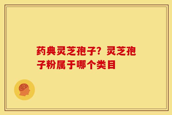 药典灵芝孢子?灵芝孢子粉属于哪个类目