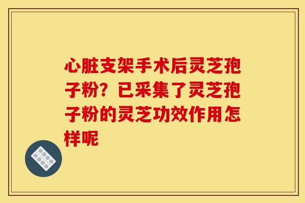 心脏支架手术后灵芝孢子粉?已采集了灵芝孢子粉的灵芝功效作用怎样呢