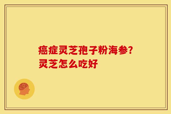癌症灵芝孢子粉海参?灵芝怎么吃好
